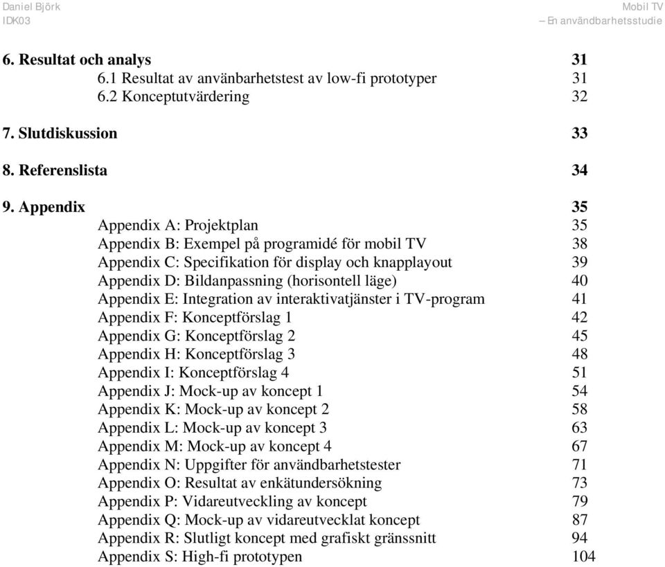 Appendix E: Integration av interaktivatjänster i TV-program 41 Appendix F: Konceptförslag 1 42 Appendix G: Konceptförslag 2 45 Appendix H: Konceptförslag 3 48 Appendix I: Konceptförslag 4 51 Appendix