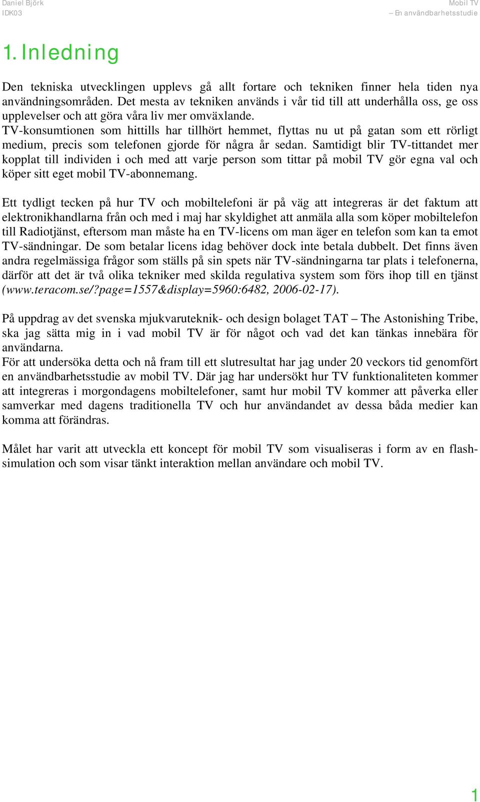 TV-konsumtionen som hittills har tillhört hemmet, flyttas nu ut på gatan som ett rörligt medium, precis som telefonen gjorde för några år sedan.