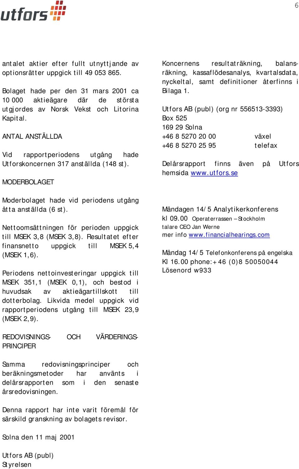 Nettoomsättningen för perioden uppgick till MSEK 3,8 (MSEK 3,8). Resultatet efter finansnetto uppgick till MSEK 5,4 (MSEK 1,6).