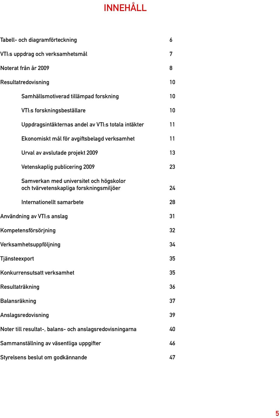 högskolor och tvärvetenskapliga forskningsmiljöer 24 Internationellt samarbete 28 Användning av VTI:s anslag 31 Kompetensförsörjning 32 Verksamhetsuppföljning 34 Tjänsteexport 35 Konkurrensutsatt