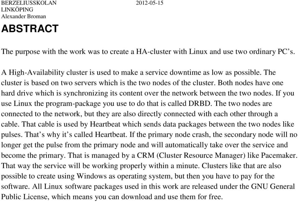 Both nodes have one hard drive which is synchronizing its content over the network between the two nodes. If you use Linux the program-package you use to do that is called DRBD.