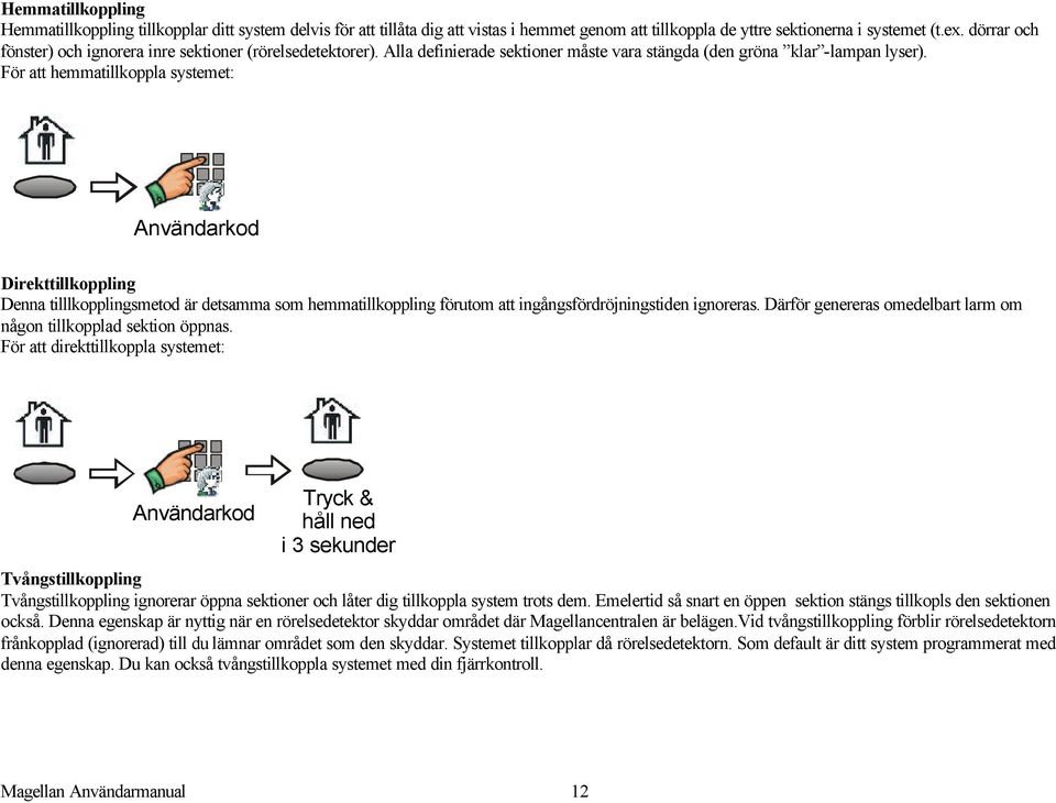 För att hemmatillkoppla systemet: Användarkod Direkttillkoppling Denna tilllkopplingsmetod är detsamma som hemmatillkoppling förutom att ingångsfördröjningstiden ignoreras.