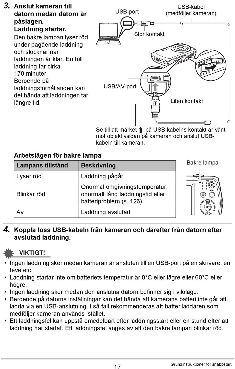 USB-port USB/AV-port Stor kontakt USB-kabel (medföljer kameran) Liten kontakt Se till att märket på USB-kabelns kontakt är vänt mot objektivsidan på kameran och anslut USBkabeln till kameran.