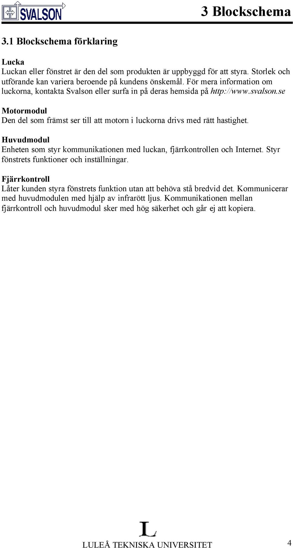 se Motormodul Den del som främst ser till att motorn i luckorna drivs med rätt hastighet. Huvudmodul Enheten som styr kommunikationen med luckan, fjärrkontrollen och Internet.