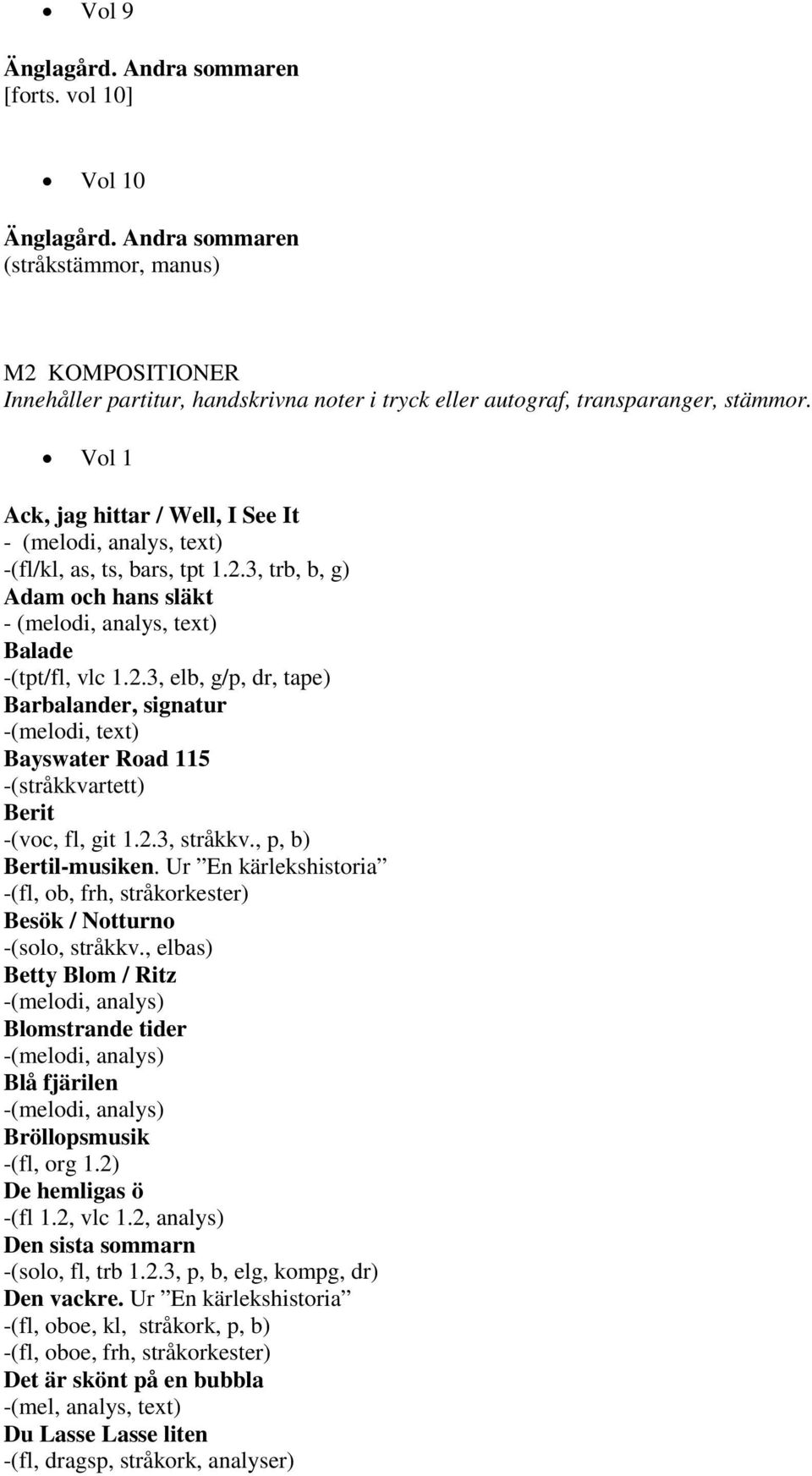 Vol 1 Ack, jag hittar / Well, I See It - (melodi, analys, text) -(fl/kl, as, ts, bars, tpt 1.2.3, trb, b, g) Adam och hans släkt - (melodi, analys, text) Balade -(tpt/fl, vlc 1.2.3, elb, g/p, dr, tape) Barbalander, signatur -(melodi, text) Bayswater Road 115 Berit -(voc, fl, git 1.