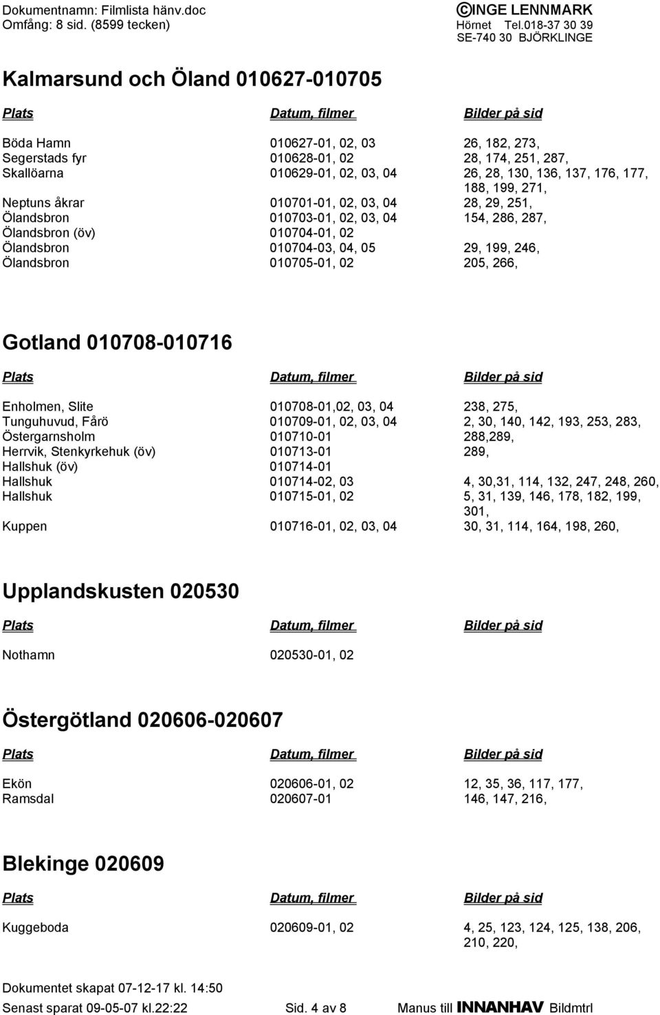 010705-01, 02 205, 266, Gotland 010708-010716 Enholmen, Slite 010708-01,02, 03, 04 238, 275, Tunguhuvud, Fårö 010709-01, 02, 03, 04 2, 30, 140, 142, 193, 253, 283, Östergarnsholm 010710-01 288,289,