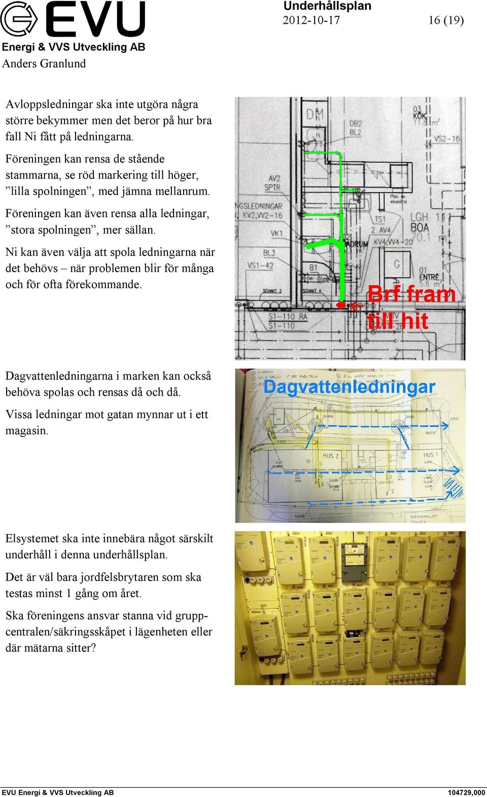 Ni kan även välja att spola ledningarna när det behövs när problemen blir för många och för ofta förekommande. Dagvattenledningarna i marken kan också behöva spolas och rensas då och då.