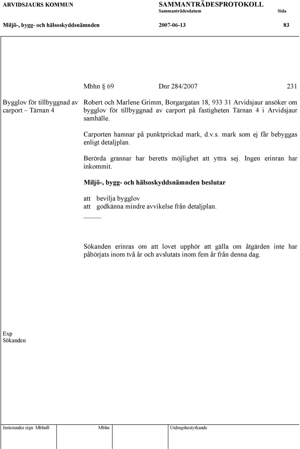 Berörda grannar har beretts möjlighet att yttra sej. Ingen erinran har inkommit. att bevilja bygglov att godkänna mindre avvikelse från detaljplan.