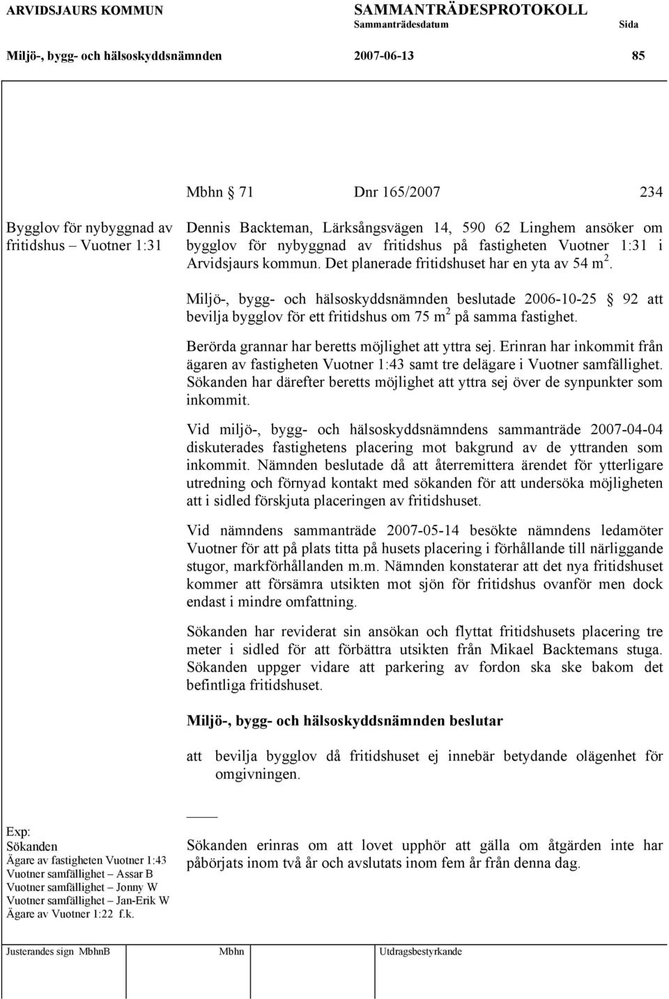 Miljö-, bygg- och hälsoskyddsnämnden beslutade 2006-10-25 92 att bevilja bygglov för ett fritidshus om 75 m 2 på samma fastighet. Berörda grannar har beretts möjlighet att yttra sej.