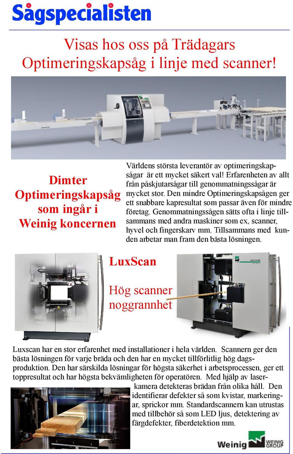 Genommatningssågen sätts ofta i linje tillsammans med andra maskiner som ex, scanner, hyvel och fingerskarv mm. Tillsammans med kunden arbetar man fram den bästa lösningen.