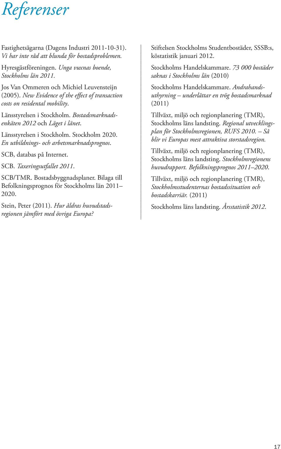 Länsstyrelsen i Stockholm. Stockholm 2020. En utbildnings- och arbetsmarknadsprognos. SCB, databas på Internet. SCB. Taxeringsutfallet 2011. SCB/TMR. Bostadsbyggnadsplaner.