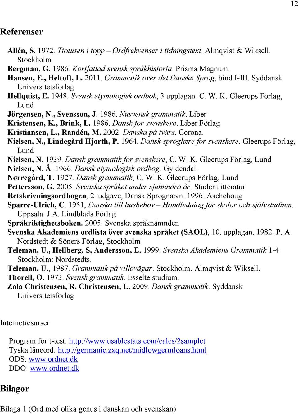 1986. Nusvensk grammatik. Liber Kristensen, K., Brink, L. 1986. Dansk for svenskere. Liber Förlag Kristiansen, L., Randén, M. 2002. Danska på tvärs. Corona. Nielsen, N., Lindegård Hjorth, P. 1964.