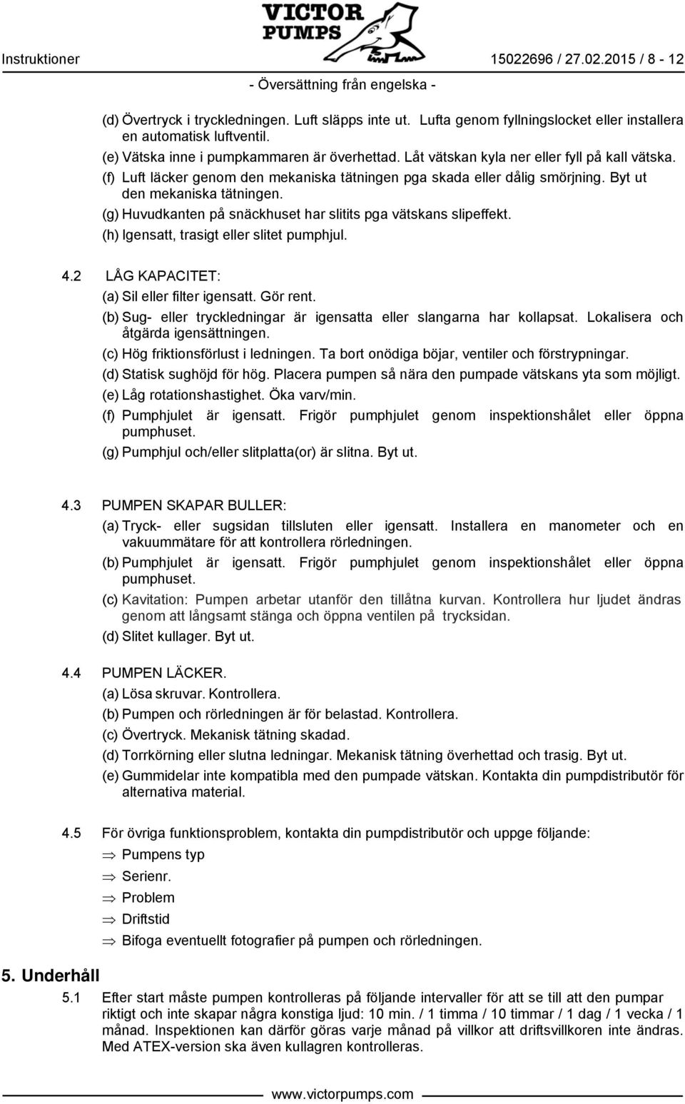 Byt ut den mekaniska tätningen. (g) Huvudkanten på snäckhuset har slitits pga vätskans slipeffekt. (h) Igensatt, trasigt eller slitet pumphjul. 4.2 LÅG KAPACITET: (a) Sil eller filter igensatt.