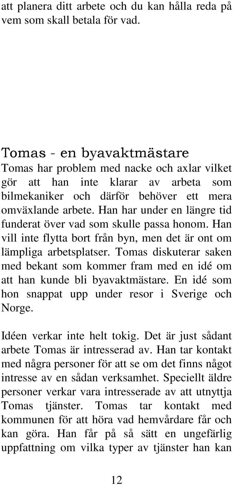 Han har under en längre tid funderat över vad som skulle passa honom. Han vill inte flytta bort från byn, men det är ont om lämpliga arbetsplatser.