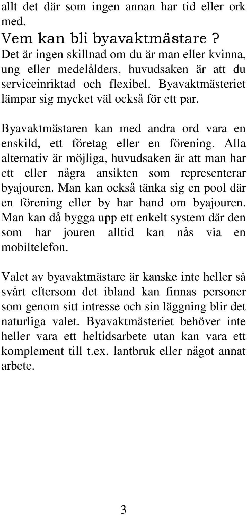 Byavaktmästaren kan med andra ord vara en enskild, ett företag eller en förening. Alla alternativ är möjliga, huvudsaken är att man har ett eller några ansikten som representerar byajouren.