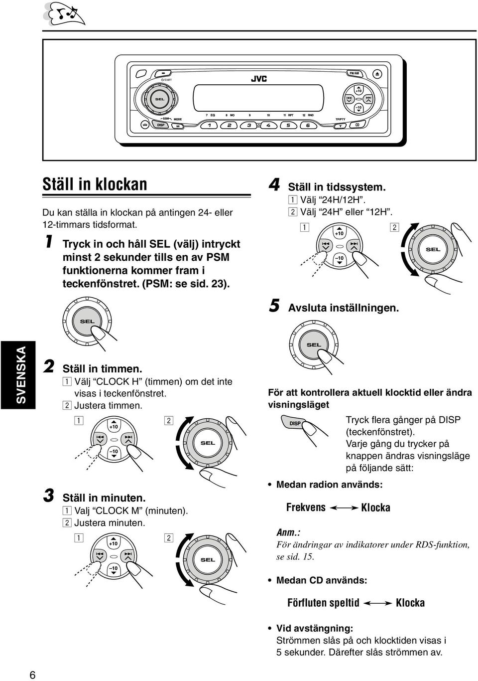 1 2 5 Avsluta inställningen. 2 Ställ in timmen. 1 Välj CLOCK H (timmen) om det inte visas i teckenfönstret. 2 Justera timmen. 1 2 3 Ställ in minuten. 1 Valj CLOCK M (minuten). 2 Justera minuten.