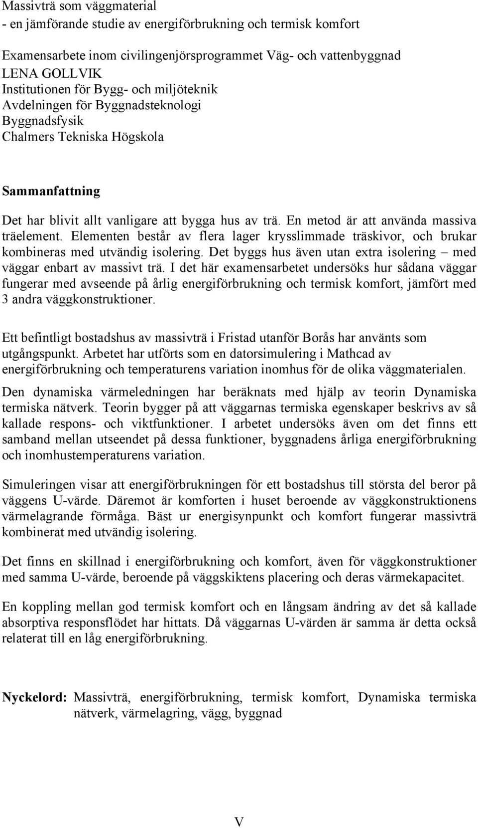 Elemenen besår av flera lager krysslimmade räskivor, och brukar kombineras med uvändig isolering. De byggs hus även uan exra isolering med väggar enbar av massiv rä.