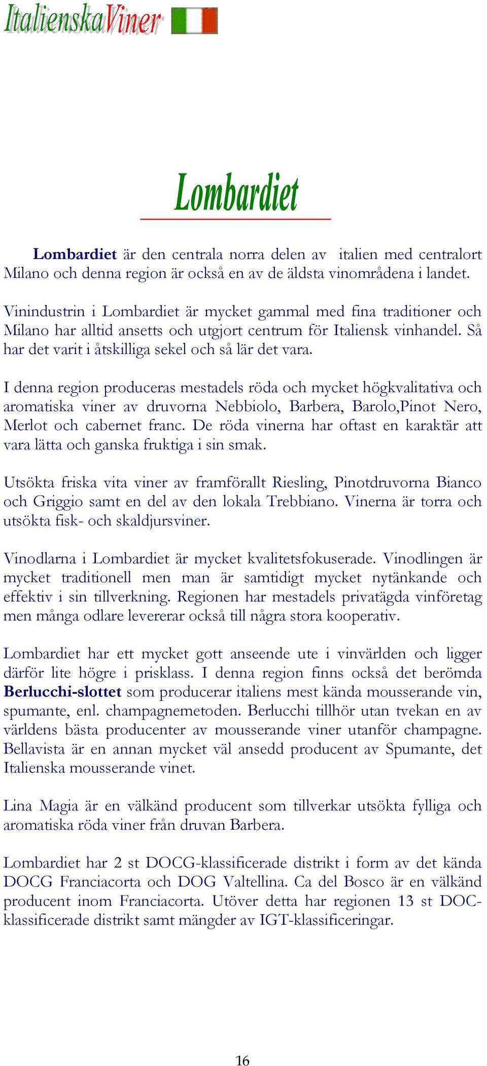 I denna region produceras mestadels röda och mycket högkvalitativa och aromatiska viner av druvorna Nebbiolo, Barbera, Barolo,Pinot Nero, Merlot och cabernet franc.