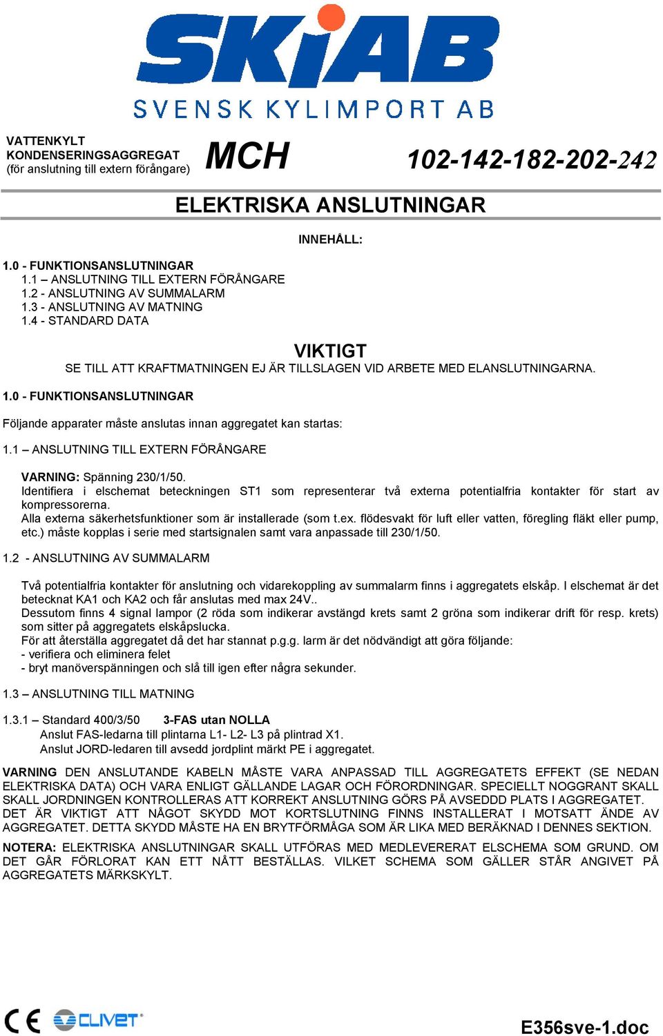 1 ANSLUTNING TILL EXTERN FÖRÅNGARE VARNING: Spänning 230/1/50. Identifiera i elschemat beteckningen ST1 som representerar två externa potentialfria kontakter för start av kompressorerna.