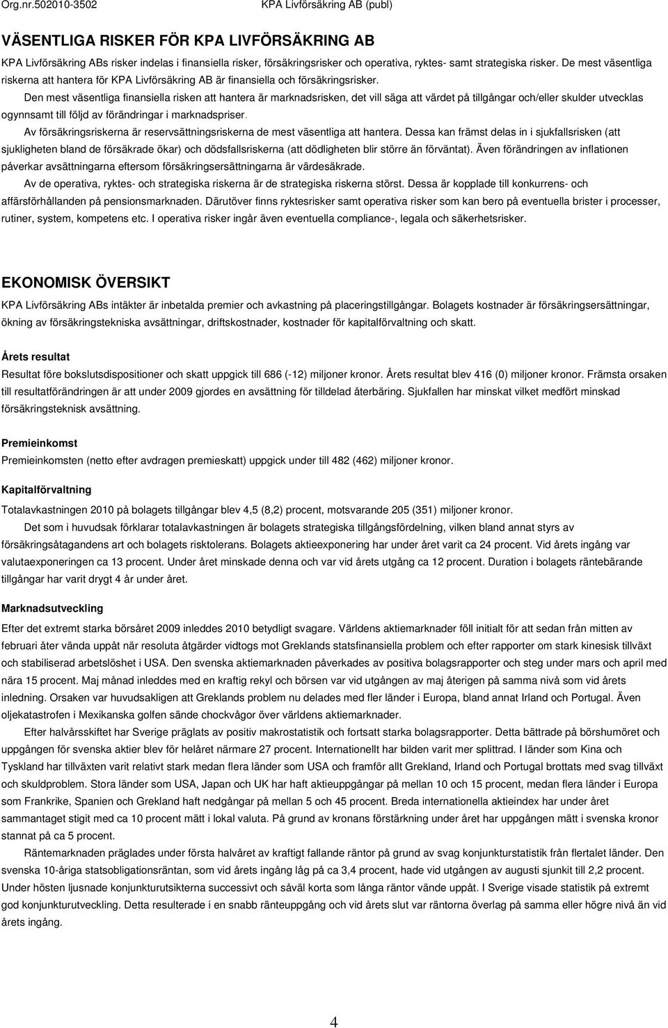 Den mest väsentliga finansiella risken att hantera är marknadsrisken, det vill säga att värdet på tillgångar och/eller skulder utvecklas ogynnsamt till följd av förändringar i marknadspriser.