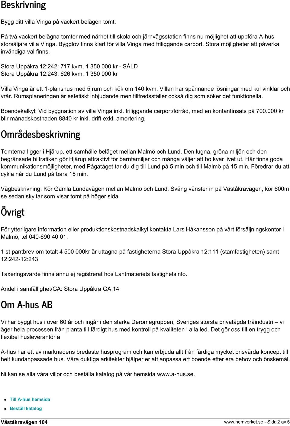 Stora Uppåkra 12:242: 717 kvm, 1 350 000 kr - SÅLD Stora Uppåkra 12:243: 626 kvm, 1 350 000 kr Villa Vinga är ett 1-planshus med 5 rum och kök om 140 kvm.