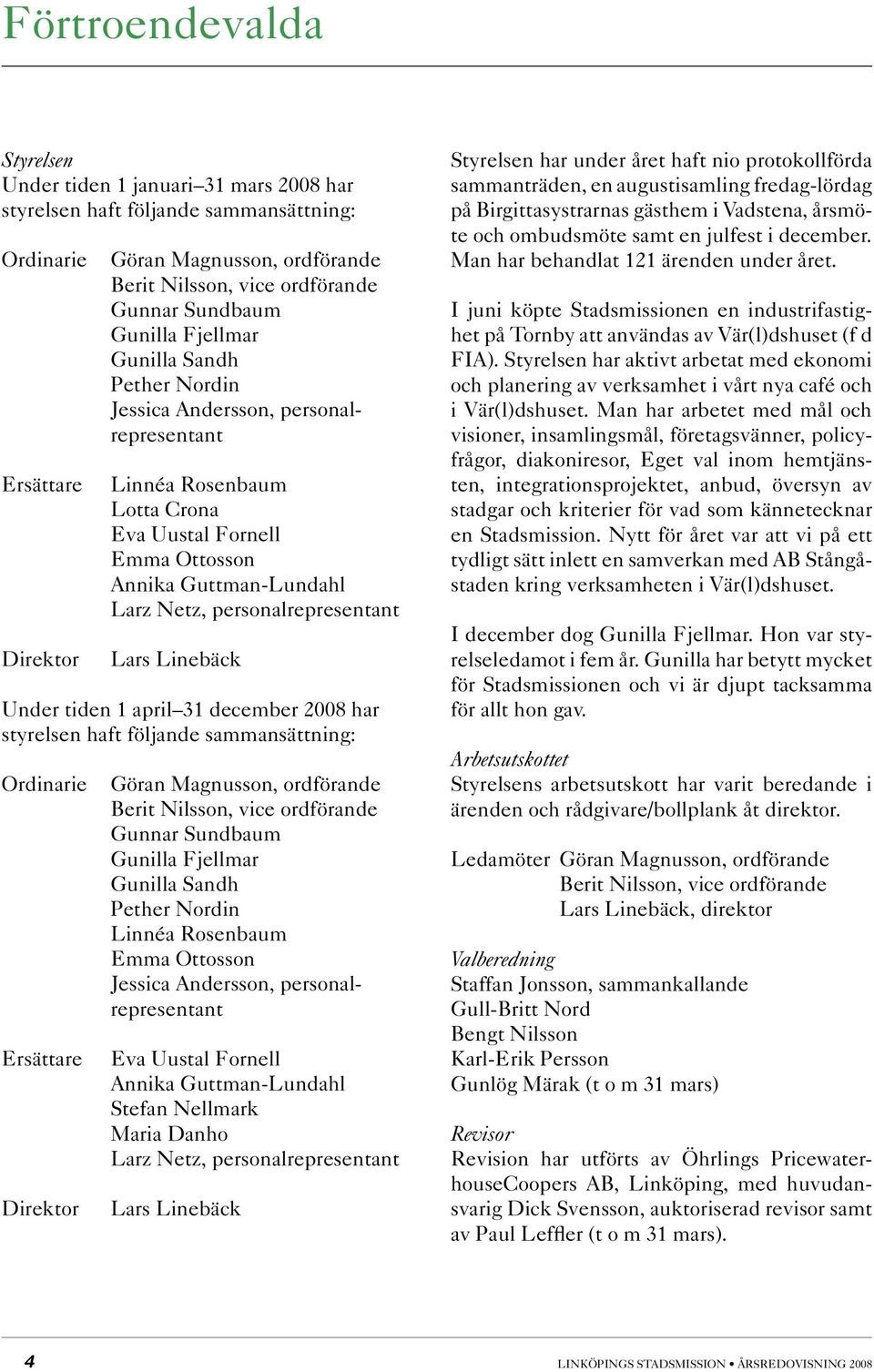 personalrepresentant Lars Linebäck Under tiden 1 april 31 december 2008 har styrelsen haft följande sammansättning: Ordinarie Ersättare Direktor Göran Magnusson, ordförande Berit Nilsson, vice