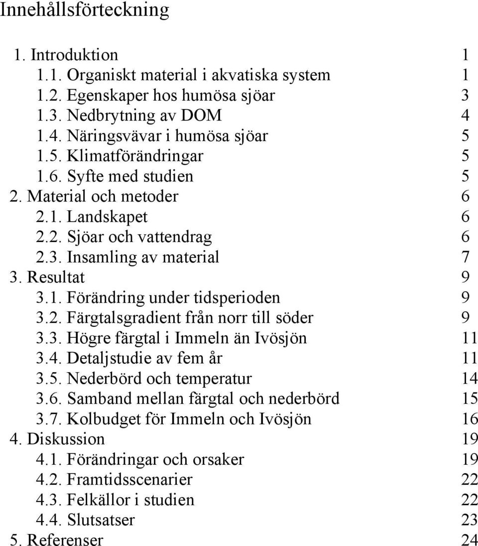 2. Färgtalsgradient från norr till söder 9 3.3. Högre färgtal i Immeln än Ivösjön 11 3.4. Detaljstudie av fem år 11 3.5. Nederbörd och temperatur 14 3.6.