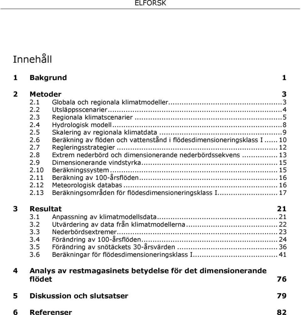 8 Extrem nederbörd och dimensionerande nederbördssekvens... 13 2.9 Dimensionerande vindstyrka... 15 2.10 Beräkningssystem... 15 2.11 Beräkning av 100-årsflöden... 16 2.