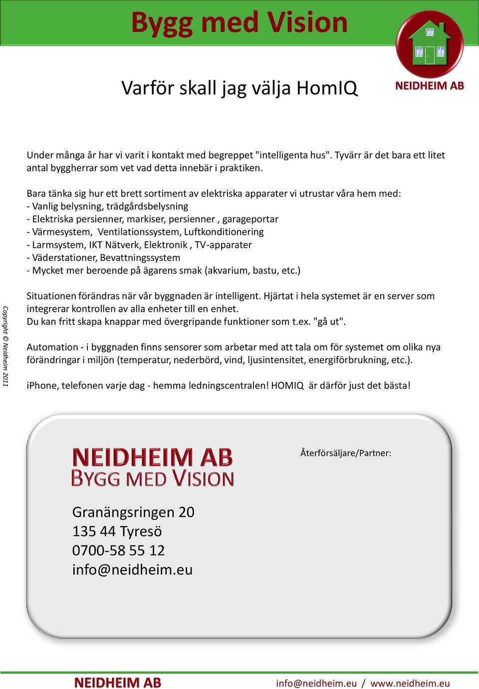 Värmesystem, Ventilationssystem, Luftkonditionering - Larmsystem, IKT Nätverk, Elektronik, TV-apparater - Väderstationer, Bevattningssystem - Mycket mer beroende på ägarens smak (akvarium, bastu, etc.