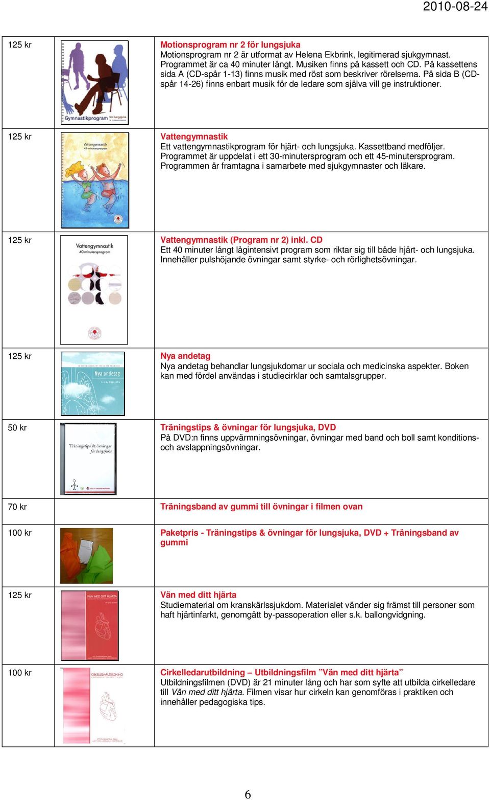 125 kr Vattengymnastik Ett vattengymnastikprogram för hjärt- och lungsjuka. Kassettband medföljer. Programmet är uppdelat i ett 30-minutersprogram och ett 45-minutersprogram.