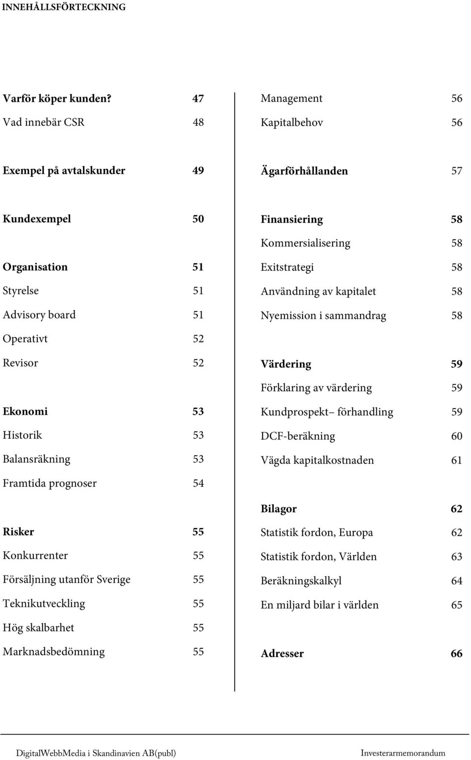 board 51 Exitstrategi 58 Användning av kapitalet 58 Nyemission i sammandrag 58 Operativt 52 Revisor 52 Värdering 59 Förklaring av värdering 59 Ekonomi 53 Historik 53 Balansräkning 53