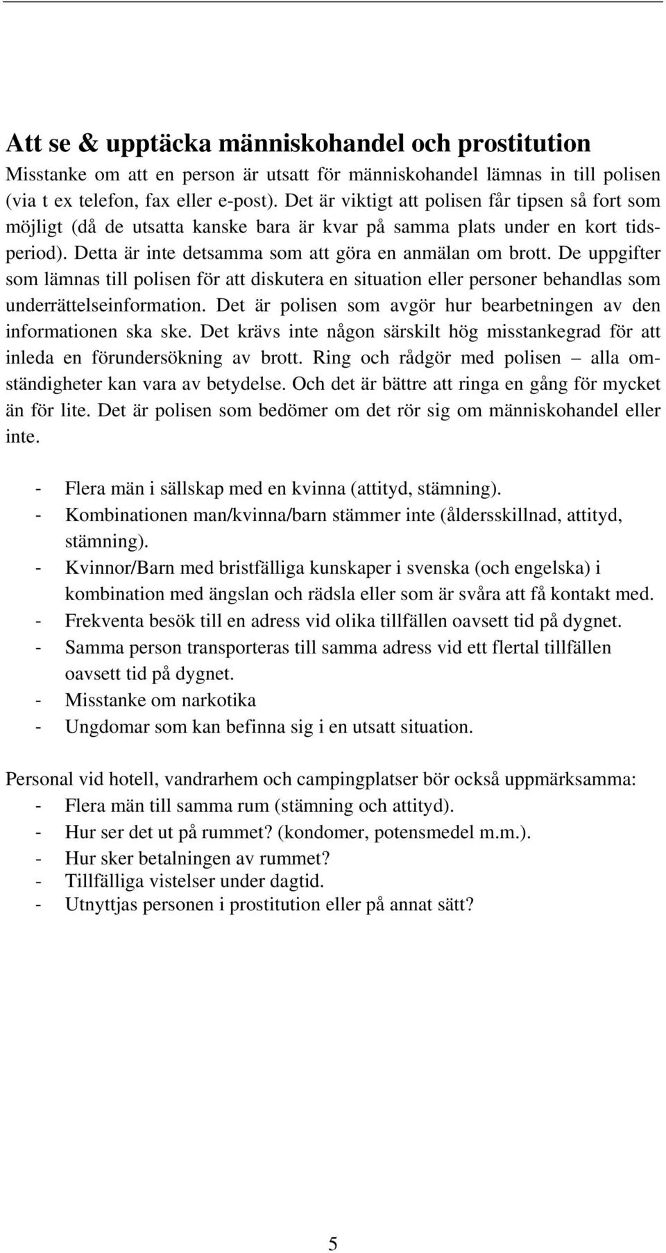 De uppgifter som lämnas till polisen för att diskutera en situation eller personer behandlas som underrättelseinformation. Det är polisen som avgör hur bearbetningen av den informationen ska ske.