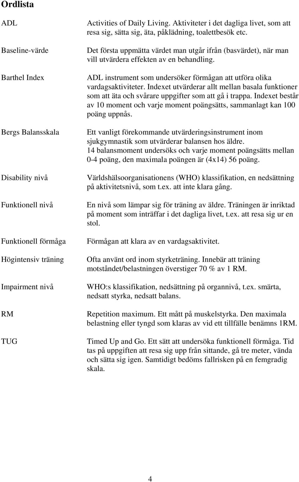 Det första uppmätta värdet man utgår ifrån (basvärdet), när man vill utvärdera effekten av en behandling. ADL instrument som undersöker förmågan att utföra olika vardagsaktiviteter.