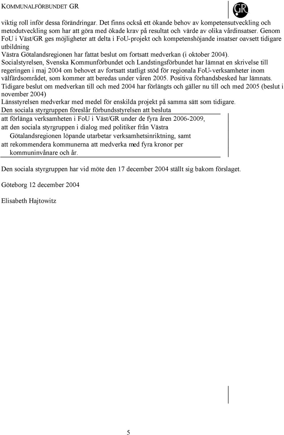 Socialstyrelsen, Svenska Kommunförbundet och Landstingsförbundet har lämnat en skrivelse till regeringen i maj 2004 om behovet av fortsatt statligt stöd för regionala FoU-verksamheter inom