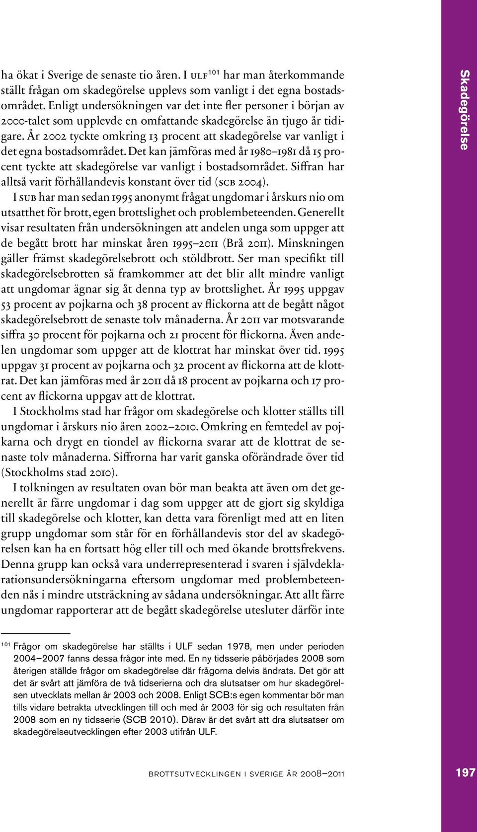 År 2002 tyckte omkring 13 procent att skadegörelse var vanligt i det egna bostadsområdet. Det kan jämföras med år 1980 1981 då 15 procent tyckte att skadegörelse var vanligt i bostadsområdet.