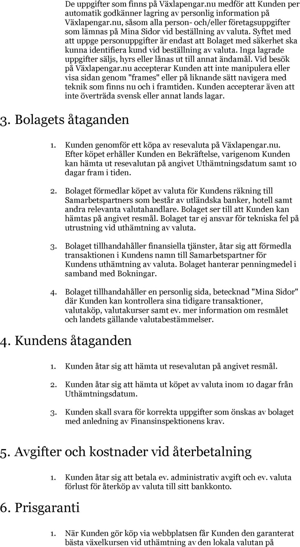 Syftet med att uppge personuppgifter är endast att Bolaget med säkerhet ska kunna identifiera kund vid beställning av valuta. Inga lagrade uppgifter säljs, hyrs eller lånas ut till annat ändamål.