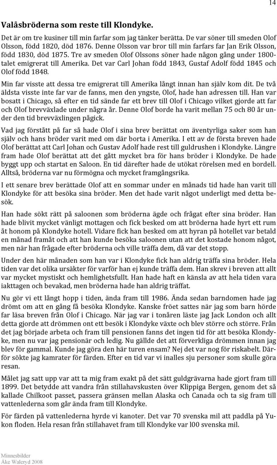 Det var Carl Johan född 1843, Gustaf Adolf född 1845 och Olof född 1848. Min far visste att dessa tre emigrerat till Amerika långt innan han själv kom dit.