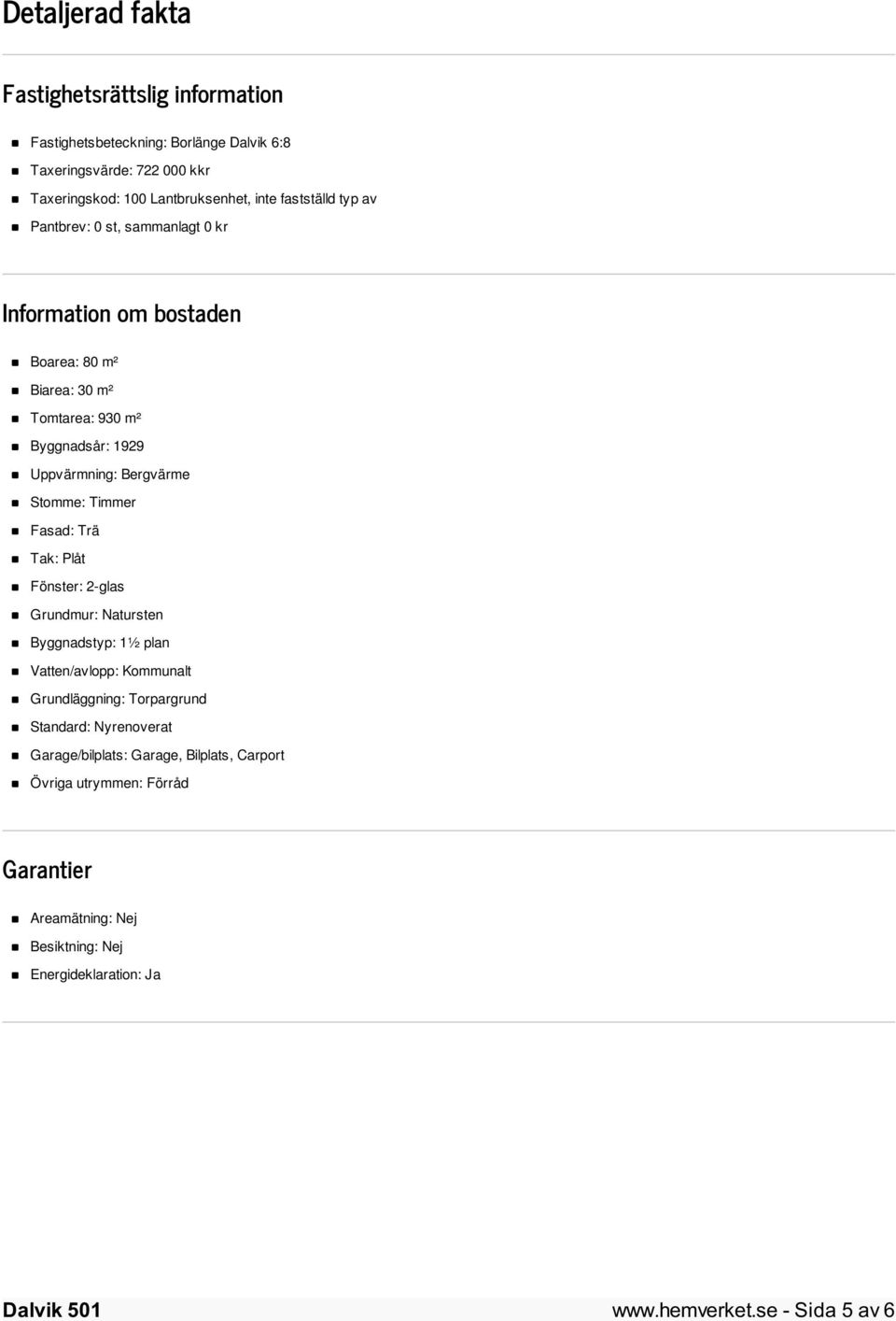 Stomme: Timmer Fasad: Trä Tak: Plåt Fönster: 2-glas Grundmur: Natursten Byggnadstyp: 1½ plan Vatten/avlopp: Kommunalt Grundläggning: Torpargrund Standard: