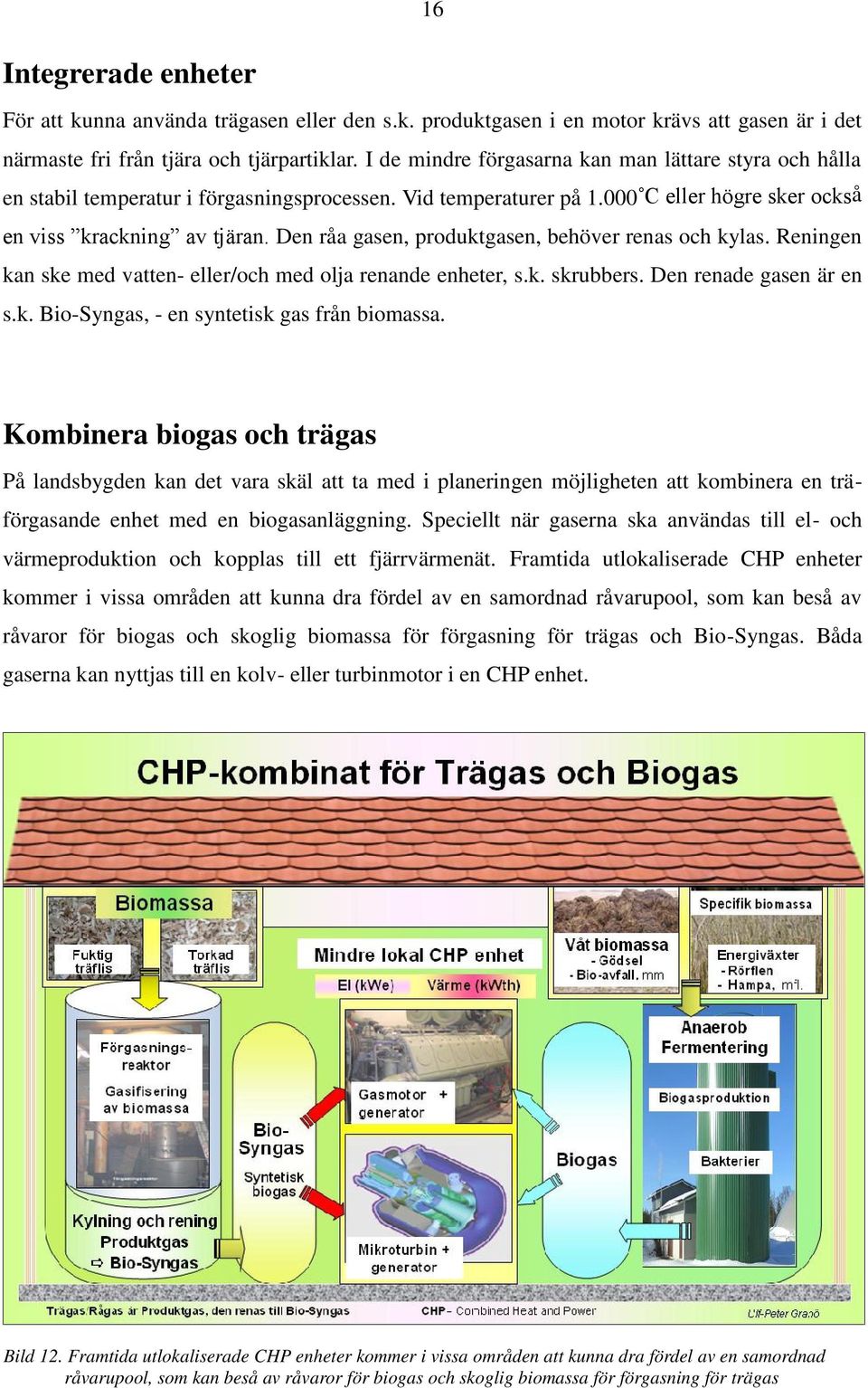 Den råa gasen, produktgasen, behöver renas och kylas. Reningen kan ske med vatten- eller/och med olja renande enheter, s.k. skrubbers. Den renade gasen är en s.k. Bio-Syngas, - en syntetisk gas från biomassa.