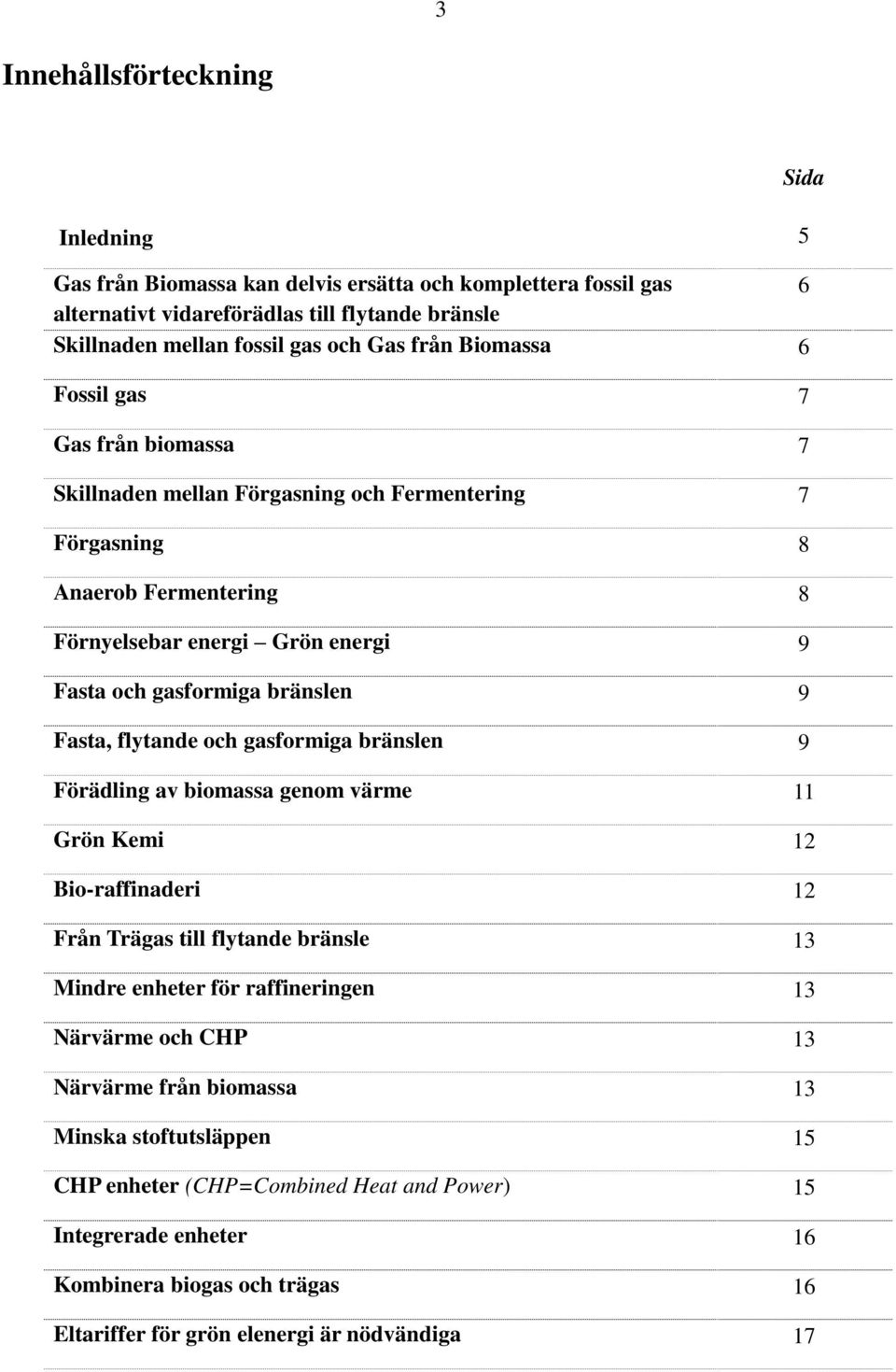 Fasta, flytande och gasformiga bränslen 9 Förädling av biomassa genom värme 11 Grön Kemi 12 Bio-raffinaderi 12 Från Trägas till flytande bränsle 13 Mindre enheter för raffineringen 13 Närvärme och