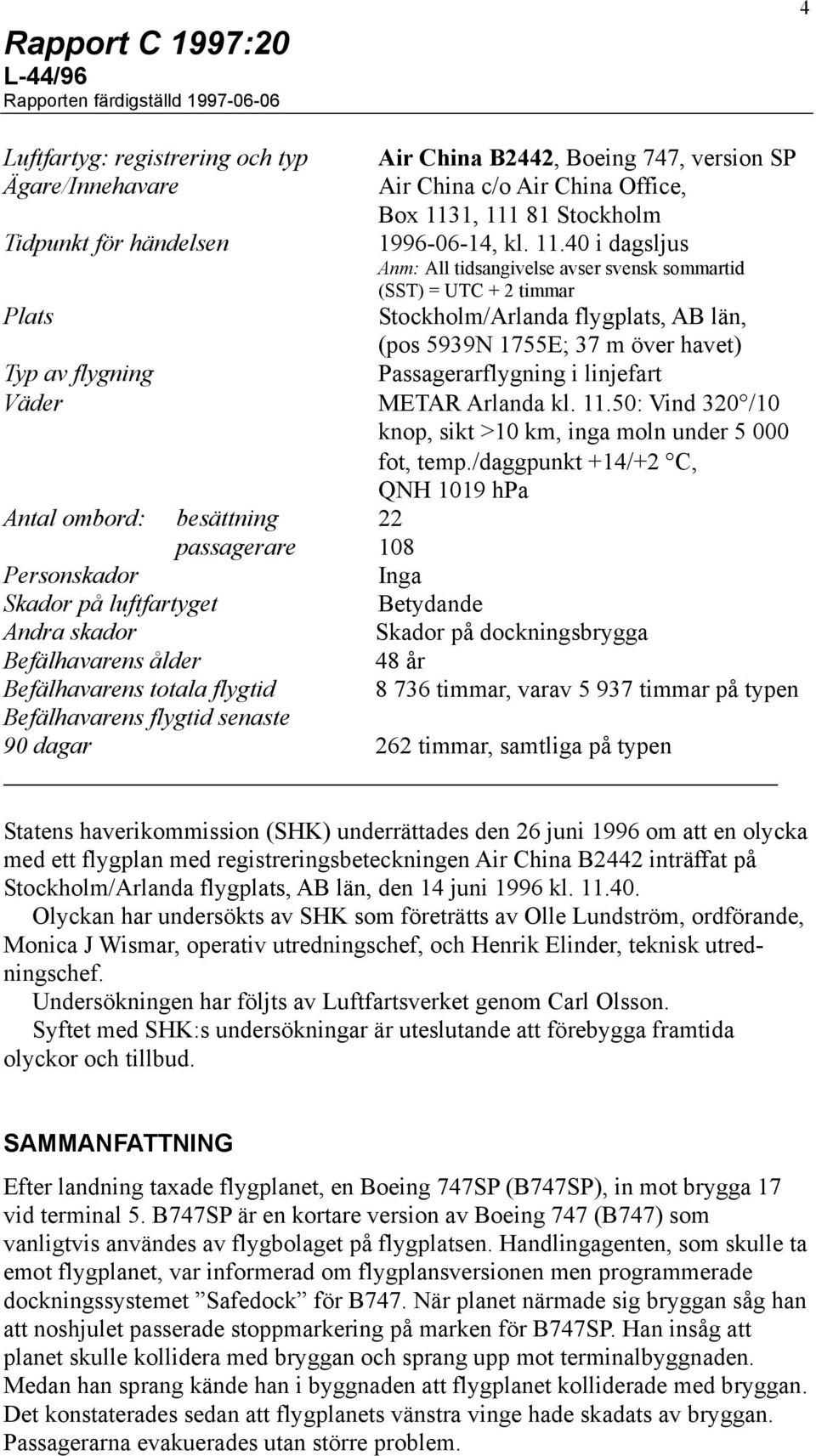 40 i dagsljus Anm: All tidsangivelse avser svensk sommartid (SST) = UTC + 2 timmar Plats Stockholm/Arlanda flygplats, AB län, (pos 5939N 1755E; 37 m över havet) Typ av flygning Passagerarflygning i