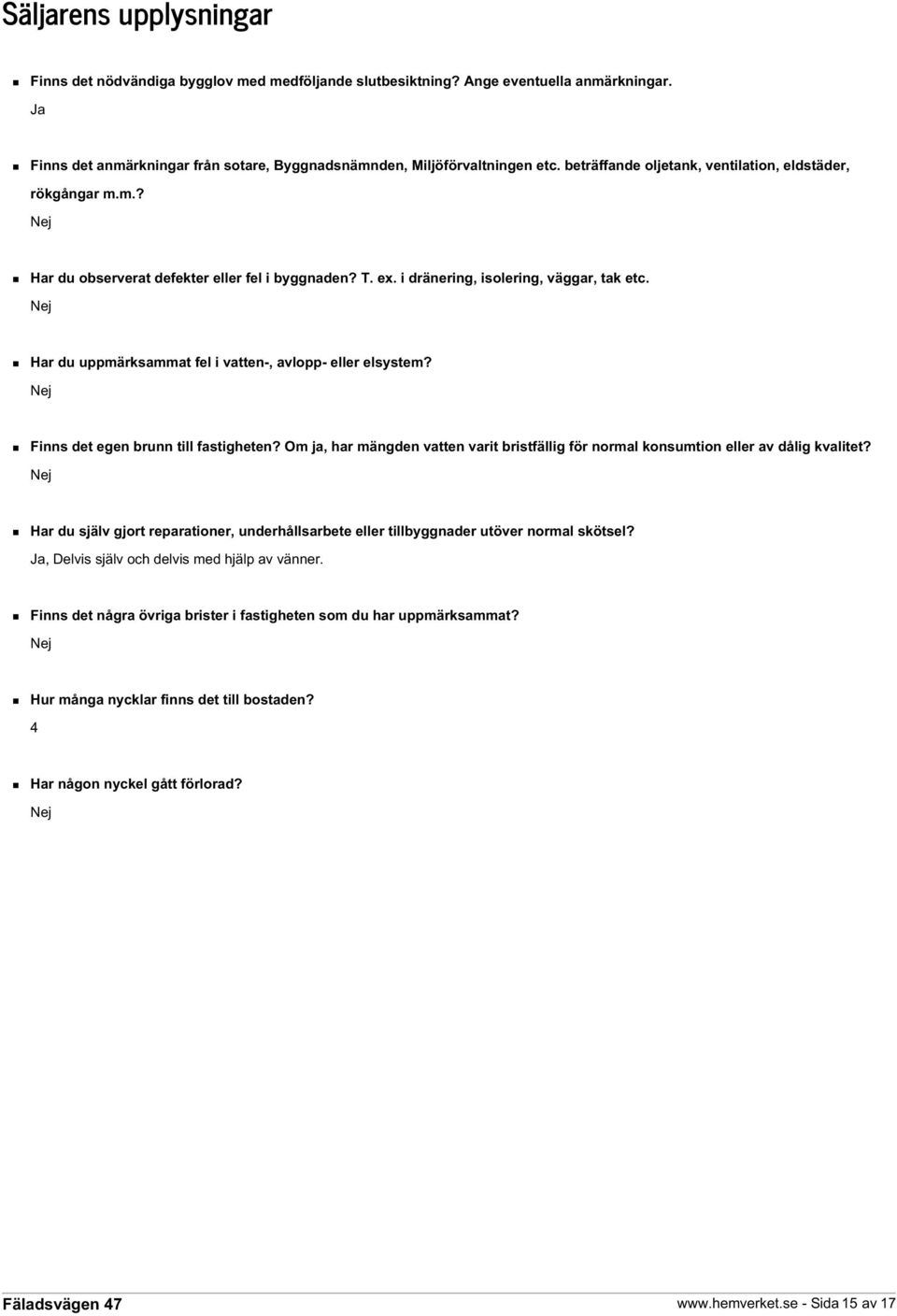 Nej Har du uppmärksammat fel i vatten-, avlopp- eller elsystem? Nej Finns det egen brunn till fastigheten? Om ja, har mängden vatten varit bristfällig för normal konsumtion eller av dålig kvalitet?