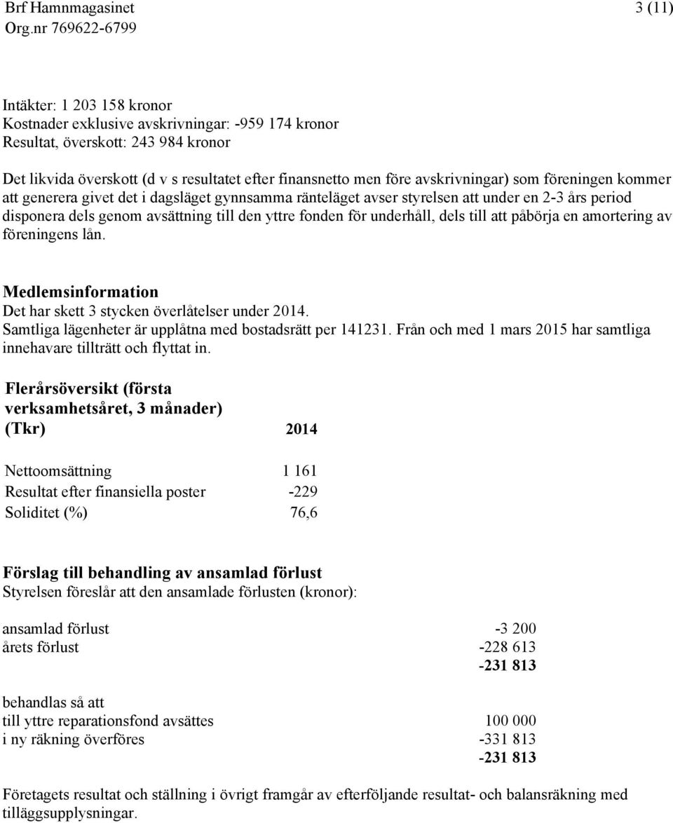 underhåll, dels till att påbörja en amortering av föreningens lån. Medlemsinformation Det har skett 3 stycken överlåtelser under 2014. Samtliga lägenheter är upplåtna med bostadsrätt per 141231.