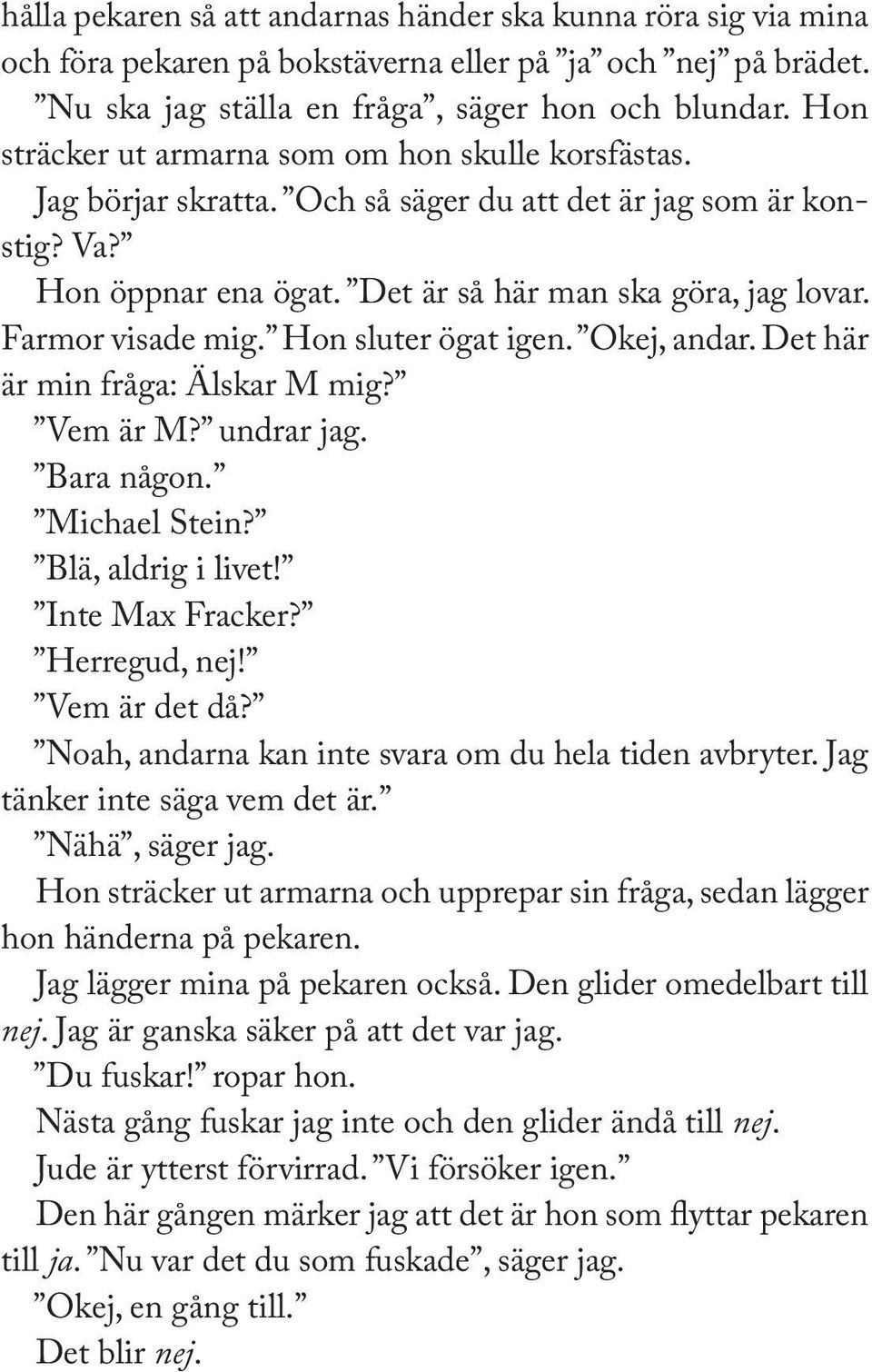 Farmor visade mig. Hon sluter ögat igen. Okej, andar. Det här är min fråga: Älskar M mig? Vem är M? undrar jag. Bara någon. Michael Stein? Blä, aldrig i livet! Inte Max Fracker? Herregud, nej!