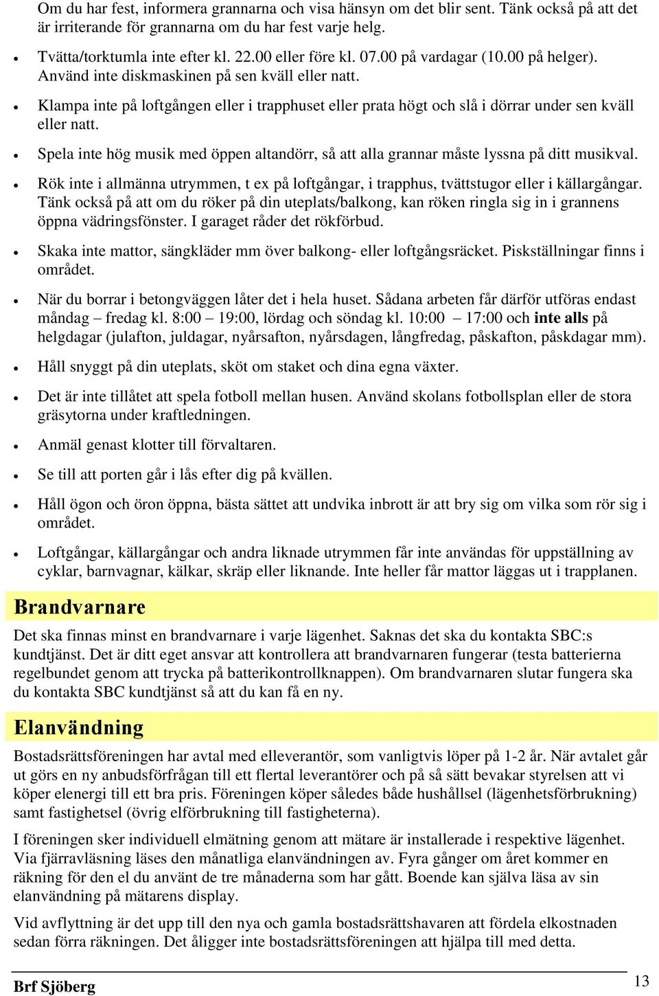 Spela inte hög musik med öppen altandörr, så att alla grannar måste lyssna på ditt musikval. Rök inte i allmänna utrymmen, t ex på loftgångar, i trapphus, tvättstugor eller i källargångar.