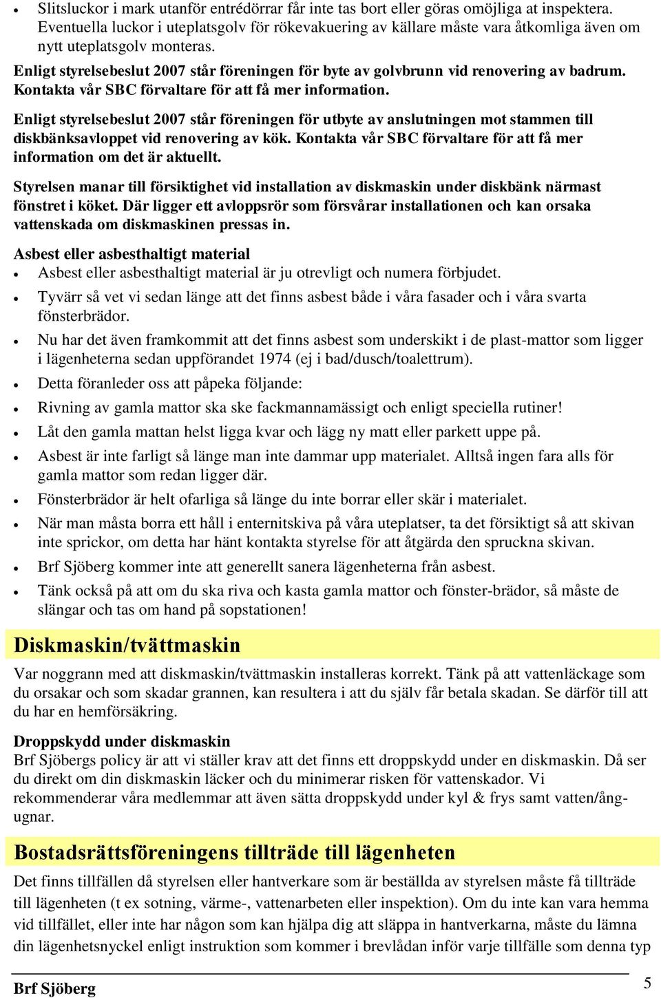 Enligt styrelsebeslut 2007 står föreningen för byte av golvbrunn vid renovering av badrum. Kontakta vår SBC förvaltare för att få mer information.