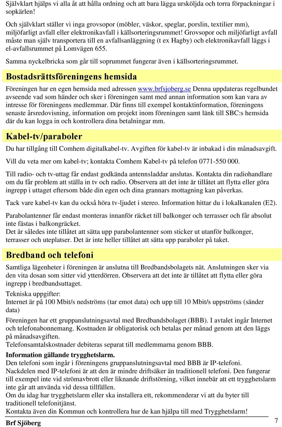 Grovsopor och miljöfarligt avfall måste man själv transportera till en avfallsanläggning (t ex Hagby) och elektronikavfall läggs i el-avfallsrummet på Lomvägen 655.