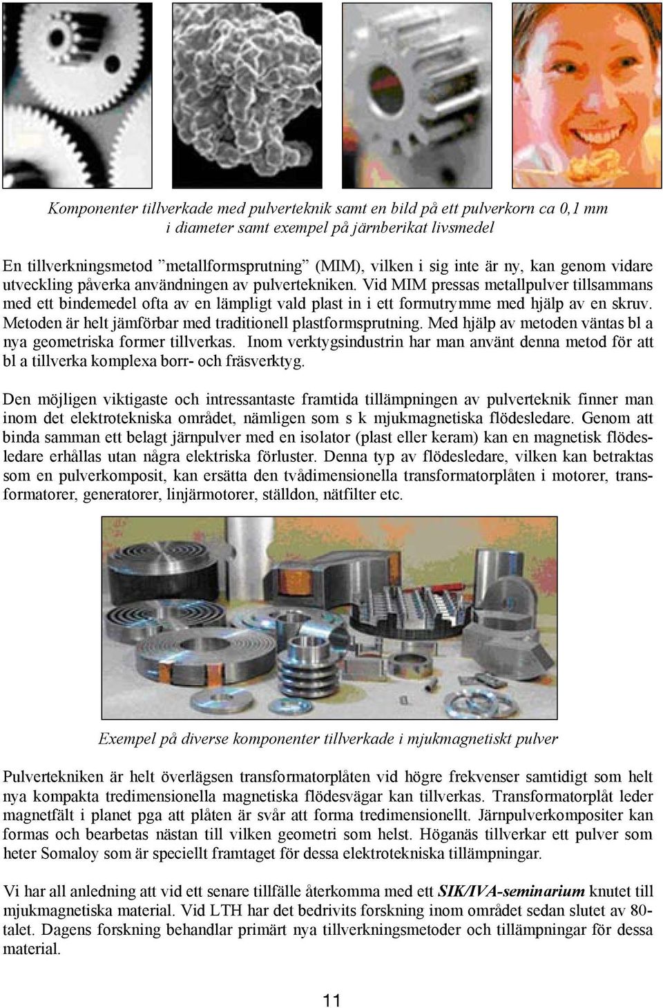 Vid MIM pressas metallpulver tillsammans med ett bindemedel ofta av en lämpligt vald plast in i ett formutrymme med hjälp av en skruv. Metoden är helt jämförbar med traditionell plastformsprutning.