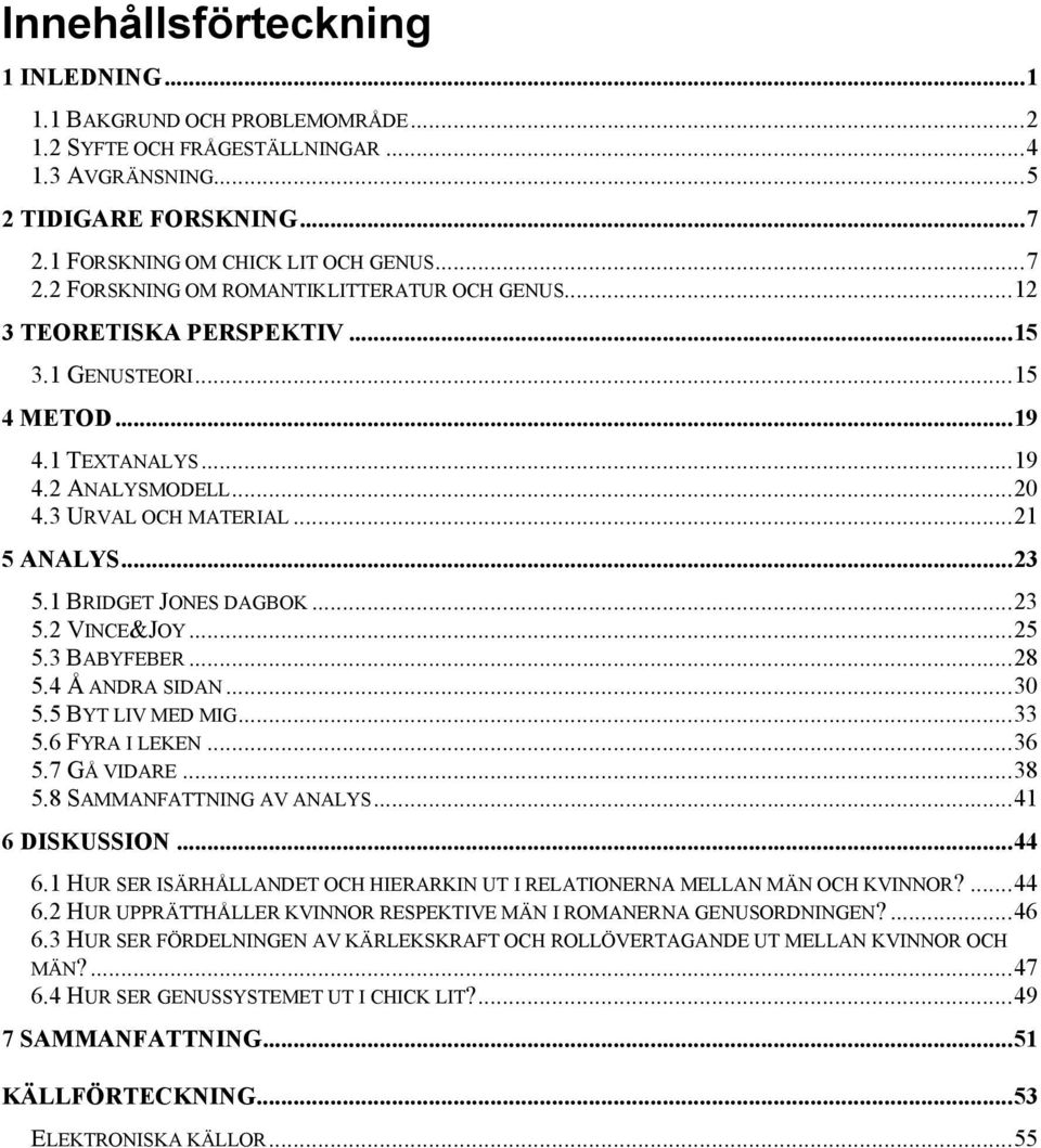 3 BABYFEBER...28 5.4 Å ANDRA SIDAN...30 5.5 BYT LIV MED MIG...33 5.6 FYRA I LEKEN...36 5.7 GÅ VIDARE...38 5.8 SAMMANFATTNING AV ANALYS...41 6 DISKUSSION...44 6.