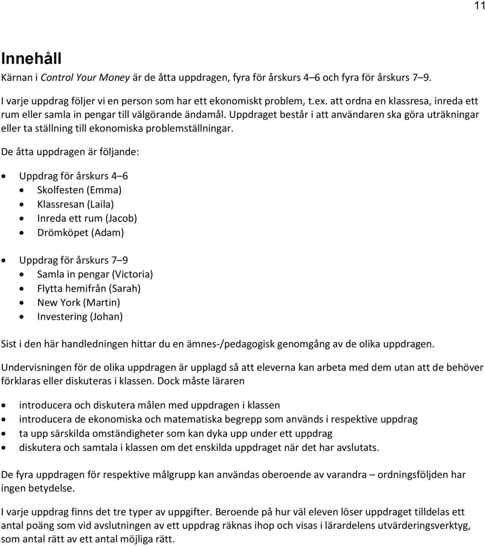 De åtta uppdragen är följande: Uppdrag för årskurs 4 6 Skolfesten (Emma) Klassresan (Laila) Inreda ett rum (Jacob) Drömköpet (Adam) Uppdrag för årskurs 7 9 Samla in pengar (Victoria) Flytta hemifrån